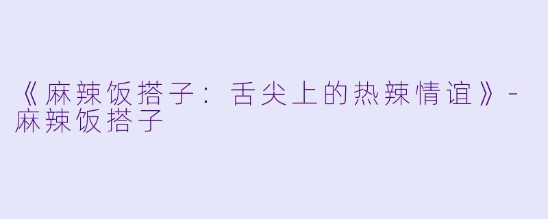 《麻辣饭搭子:舌尖上的热辣情谊》