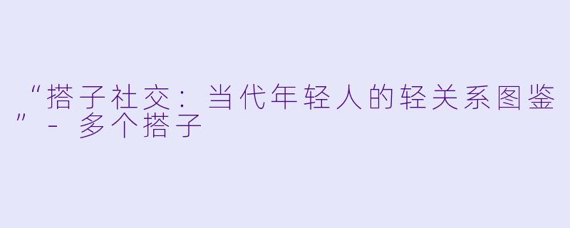 “搭子社交：当代年轻人的轻关系图鉴”-多个搭子