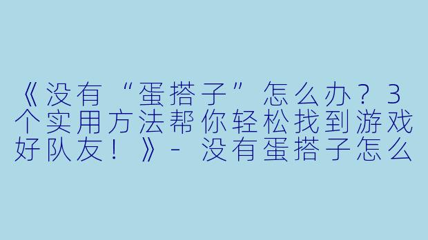 《没有“蛋搭子”怎么办？3个实用方法帮你轻松找到游戏好队友！》-没有蛋搭子怎么找蛋搭子