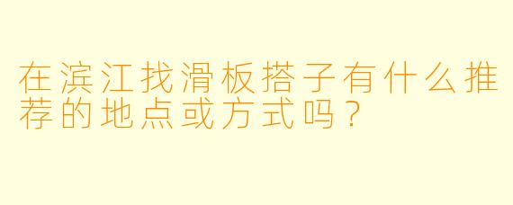 在滨江找滑板搭子有什么推荐的地点或方式吗?
