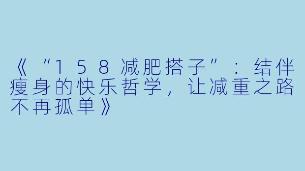 《“158减肥搭子”：结伴瘦身的快乐哲学，让减重之路不再孤单》