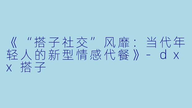 《“搭子社交”风靡：当代年轻人的新型情感代餐》-dxx搭子