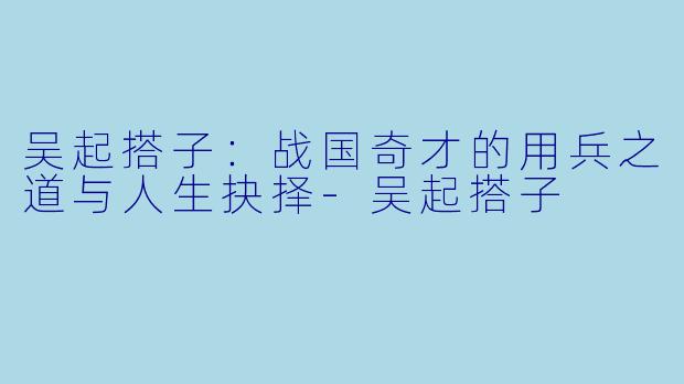 吴起搭子:战国奇才的用兵之道与人生抉择