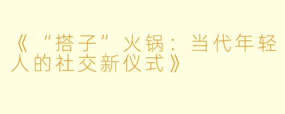 《“搭子”火锅：当代年轻人的社交新仪式》
