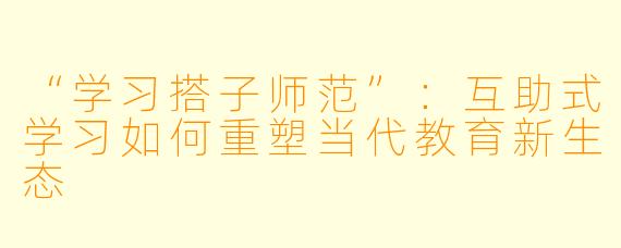 “学习搭子师范”：互助式学习如何重塑当代教育新生态