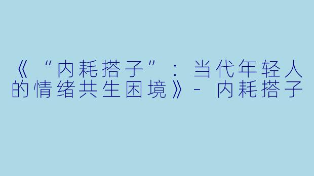 《“内耗搭子”：当代年轻人的情绪共生困境》-内耗搭子