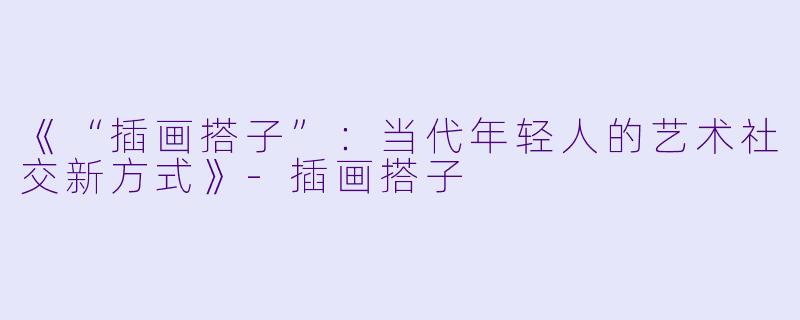 《“插画搭子”:当代年轻人的艺术社交新方式》