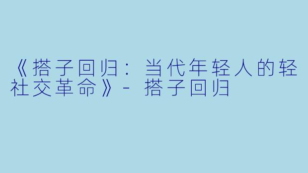 《搭子回归：当代年轻人的轻社交革命》-搭子回归