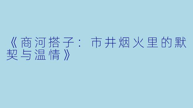 《商河搭子：市井烟火里的默契与温情》