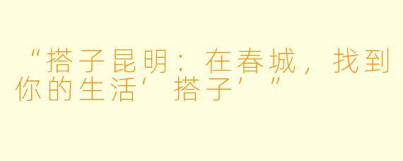 “搭子昆明:在春城,找到你的生活‘搭子’”