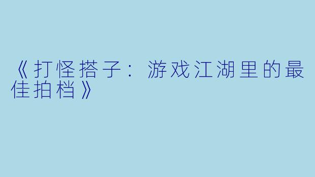 《打怪搭子：游戏江湖里的最佳拍档》