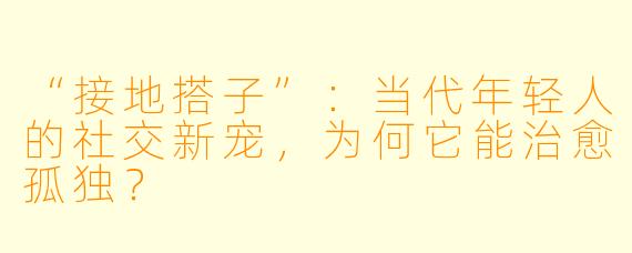 “接地搭子”：当代年轻人的社交新宠，为何它能治愈孤独？