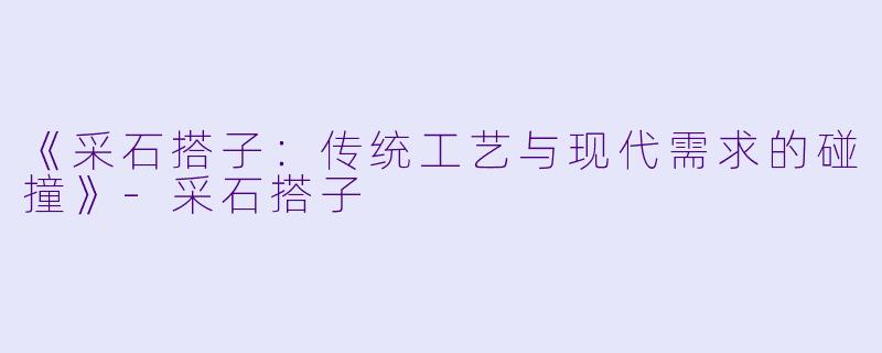 《采石搭子：传统工艺与现代需求的碰撞》-采石搭子