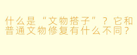 什么是“文物搭子”？它和普通文物修复有什么不同？