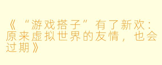 《“游戏搭子”有了新欢:原来虚拟世界的友情,也会过期》