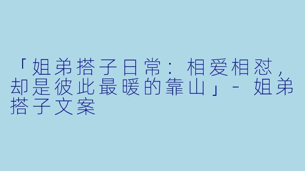 「姐弟搭子日常：相爱相怼，却是彼此最暖的靠山」-姐弟搭子文案