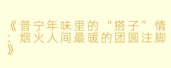 《普宁年味里的“搭子”情：烟火人间最暖的团圆注脚》