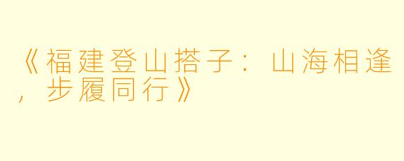 《福建登山搭子:山海相逢,步履同行》
