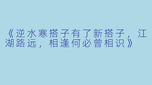 《逆水寒搭子有了新搭子，江湖路远，相逢何必曾相识》