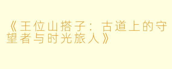 《王位山搭子：古道上的守望者与时光旅人》