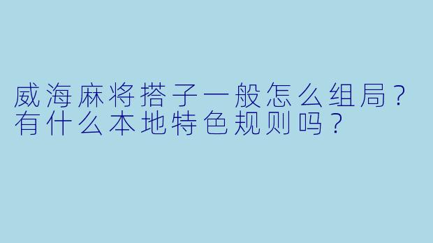 威海麻将搭子一般怎么组局？有什么本地特色规则吗？