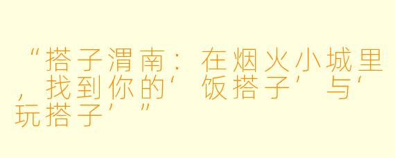 “搭子渭南：在烟火小城里，找到你的‘饭搭子’与‘玩搭子’”