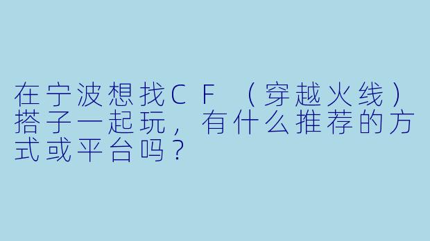 在宁波想找CF(穿越火线)搭子一起玩,有什么推荐的方式或平台吗?