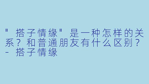 "搭子情缘"是一种怎样的关系？和普通朋友有什么区别？