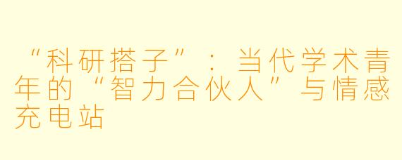 “科研搭子”:当代学术青年的“智力合伙人”与情感充电站