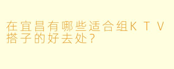在宜昌有哪些适合组KTV搭子的好去处？