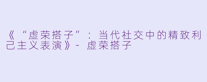 《“虚荣搭子”：当代社交中的精致利己主义表演》-虚荣搭子