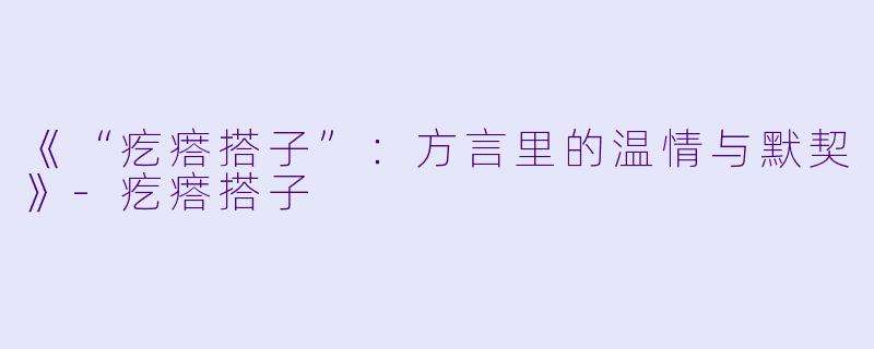 《“疙瘩搭子”：方言里的温情与默契》-疙瘩搭子