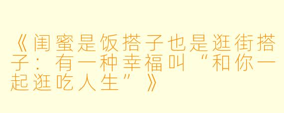 《闺蜜是饭搭子也是逛街搭子：有一种幸福叫“和你一起逛吃人生”》