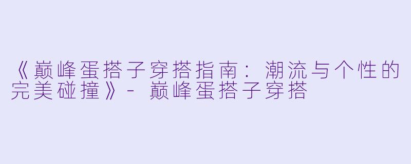 《巅峰蛋搭子穿搭指南：潮流与个性的完美碰撞》-巅峰蛋搭子穿搭