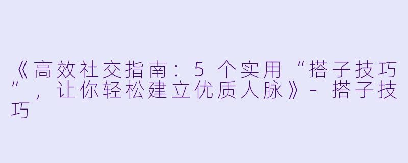 《高效社交指南：5个实用“搭子技巧”，让你轻松建立优质人脉》-搭子技巧