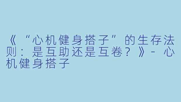 《“心机健身搭子”的生存法则：是互助还是互卷？》-心机健身搭子