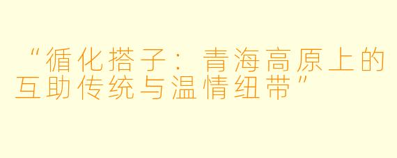 “循化搭子:青海高原上的互助传统与温情纽带”
