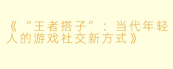 《“王者搭子”：当代年轻人的游戏社交新方式》