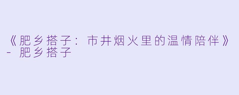 《肥乡搭子：市井烟火里的温情陪伴》-肥乡搭子