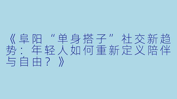 《阜阳“单身搭子”社交新趋势：年轻人如何重新定义陪伴与自由？》