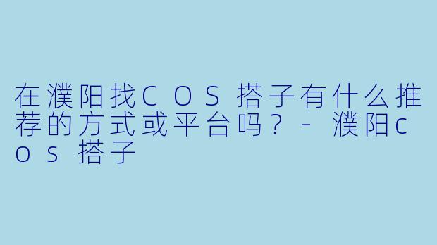 在濮阳找COS搭子有什么推荐的方式或平台吗?