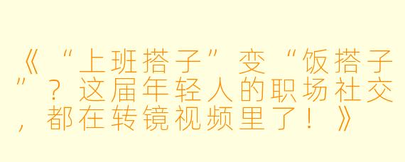 《“上班搭子”变“饭搭子”？这届年轻人的职场社交，都在转镜视频里了！》