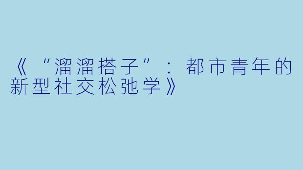 《“溜溜搭子”:都市青年的新型社交松弛学》