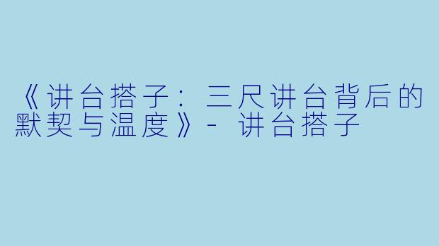 《讲台搭子：三尺讲台背后的默契与温度》-讲台搭子