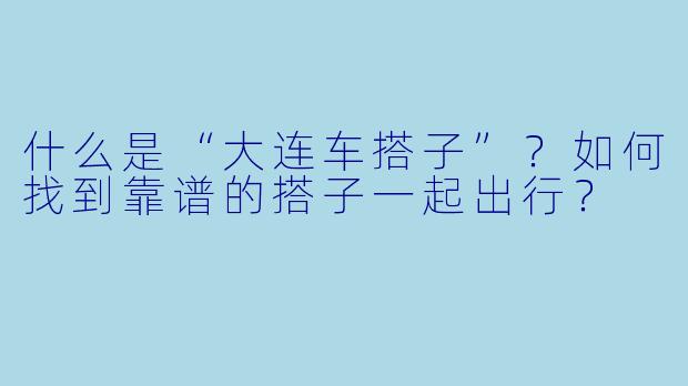 什么是“大连车搭子”？如何找到靠谱的搭子一起出行？