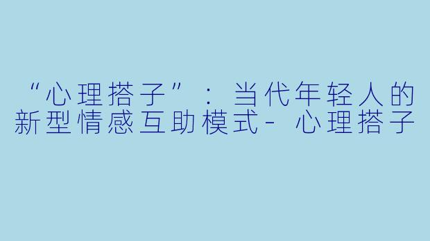 “心理搭子”：当代年轻人的新型情感互助模式-心理搭子