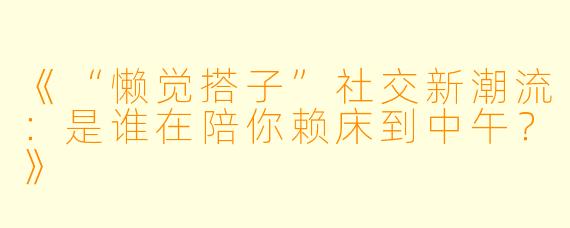《“懒觉搭子”社交新潮流:是谁在陪你赖床到中午?》