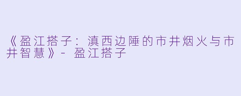 《盈江搭子：滇西边陲的市井烟火与市井智慧》-盈江搭子