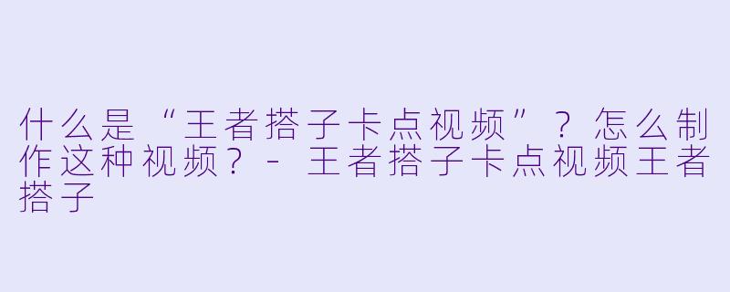 什么是“王者搭子卡点视频”？怎么制作这种视频？-王者搭子卡点视频王者搭子