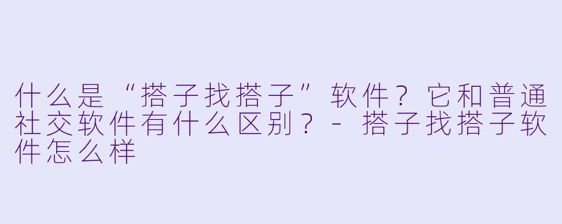 什么是“搭子找搭子”软件?它和普通社交软件有什么区别?
